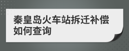 秦皇島火車站拆遷補(bǔ)償如何查詢