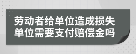 勞動(dòng)者給單位造成損失單位需要支付賠償金嗎