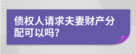 債權(quán)人請(qǐng)求夫妻財(cái)產(chǎn)分配可以嗎？