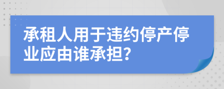 承租人用于違約停產(chǎn)停業(yè)應由誰承擔？