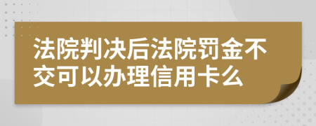 法院判決后法院罰金不交可以辦理信用卡么