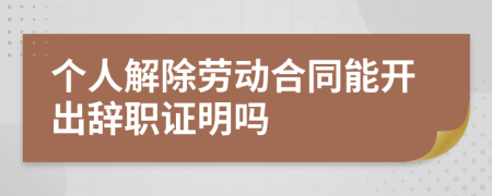 個人解除勞動合同能開出辭職證明嗎