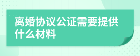 離婚協(xié)議公證需要提供什么材料