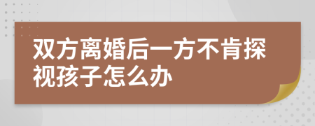 雙方離婚后一方不肯探視孩子怎么辦