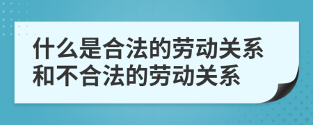 什么是合法的勞動關(guān)系和不合法的勞動關(guān)系