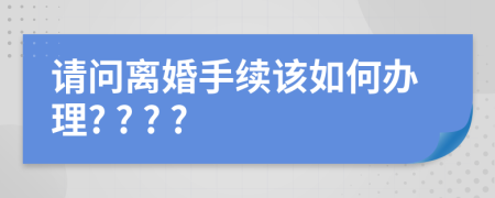 請問離婚手續(xù)該如何辦理? ? ? ?