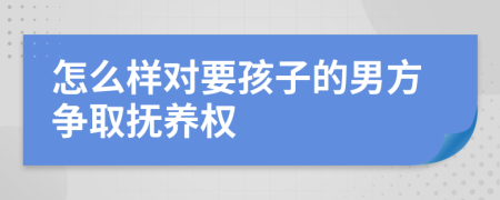 怎么樣對(duì)要孩子的男方爭(zhēng)取撫養(yǎng)權(quán)