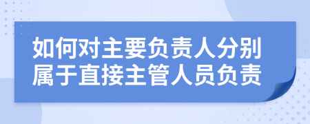 如何對(duì)主要負(fù)責(zé)人分別屬于直接主管人員負(fù)責(zé)