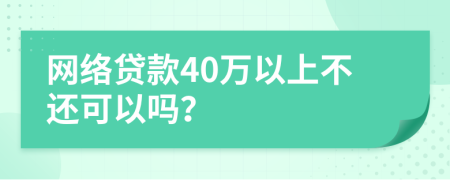 網(wǎng)絡(luò)貸款40萬(wàn)以上不還可以嗎？