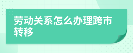 勞動(dòng)關(guān)系怎么辦理跨市轉(zhuǎn)移