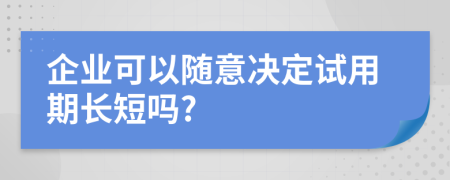 企業(yè)可以隨意決定試用期長短嗎?