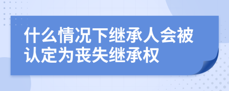 什么情況下繼承人會被認(rèn)定為喪失繼承權(quán)