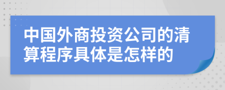 中國外商投資公司的清算程序具體是怎樣的