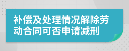 補(bǔ)償及處理情況解除勞動(dòng)合同可否申請(qǐng)減刑