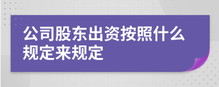 公司股東出資按照什么規(guī)定來規(guī)定