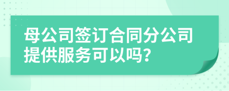 母公司簽訂合同分公司提供服務(wù)可以嗎？