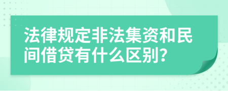法律規(guī)定非法集資和民間借貸有什么區(qū)別？