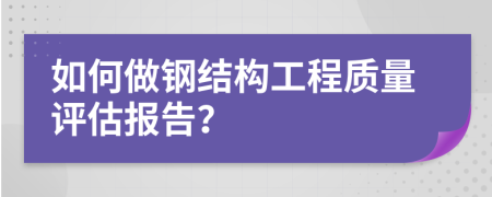 如何做鋼結(jié)構(gòu)工程質(zhì)量評估報告？