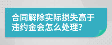 合同解除實際損失高于違約金會怎么處理？