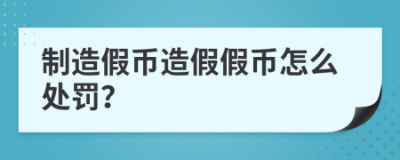 制造假幣造假假幣怎么處罰？