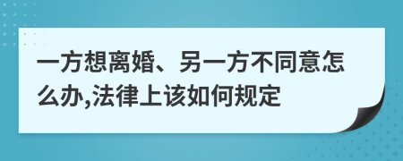 一方想離婚、另一方不同意怎么辦,法律上該如何規(guī)定