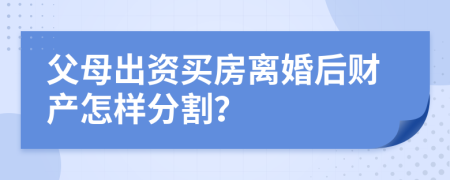 父母出資買(mǎi)房離婚后財(cái)產(chǎn)怎樣分割？