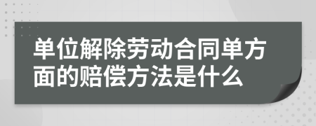 單位解除勞動合同單方面的賠償方法是什么