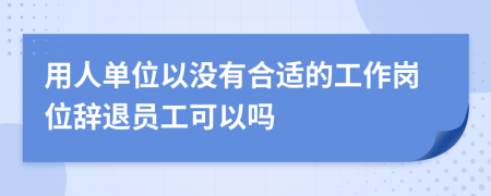 用人單位以沒有合適的工作崗位辭退員工可以嗎