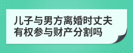 兒子與男方離婚時(shí)丈夫有權(quán)參與財(cái)產(chǎn)分割嗎