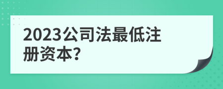 2023公司法最低注冊資本？