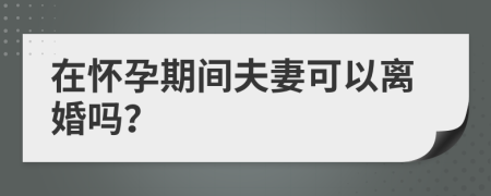 在懷孕期間夫妻可以離婚嗎？