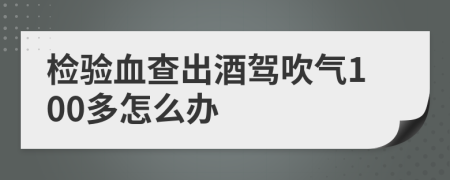 檢驗(yàn)血查出酒駕吹氣100多怎么辦