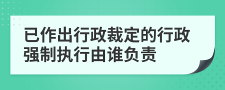 已作出行政裁定的行政強制執(zhí)行由誰負(fù)責(zé)