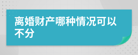 離婚財產(chǎn)哪種情況可以不分