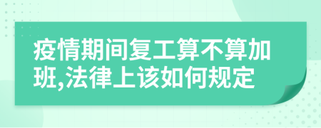 疫情期間復(fù)工算不算加班,法律上該如何規(guī)定