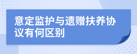 意定監(jiān)護(hù)與遺贈(zèng)扶養(yǎng)協(xié)議有何區(qū)別
