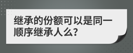 繼承的份額可以是同一順序繼承人么？