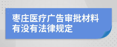 棗莊醫(yī)療廣告審批材料有沒有法律規(guī)定