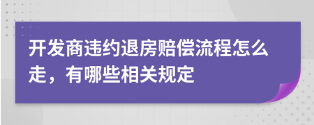 開發(fā)商違約退房賠償流程怎么走，有哪些相關(guān)規(guī)定