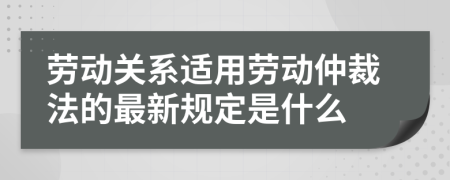 勞動關(guān)系適用勞動仲裁法的最新規(guī)定是什么
