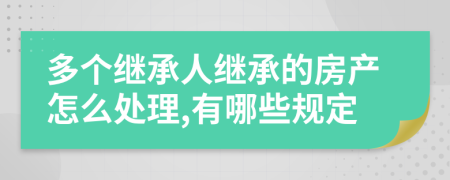 多個繼承人繼承的房產(chǎn)怎么處理,有哪些規(guī)定