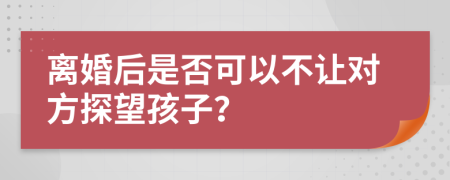 離婚后是否可以不讓對(duì)方探望孩子？