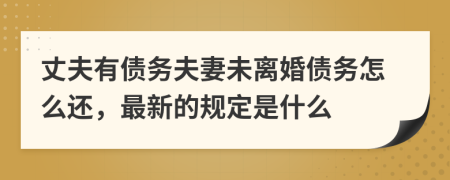 丈夫有債務夫妻未離婚債務怎么還，最新的規(guī)定是什么