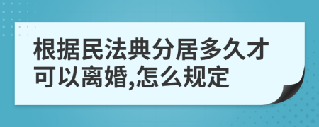 根據(jù)民法典分居多久才可以離婚,怎么規(guī)定