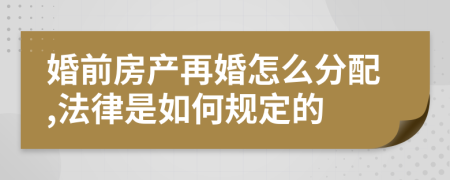 婚前房產(chǎn)再婚怎么分配,法律是如何規(guī)定的