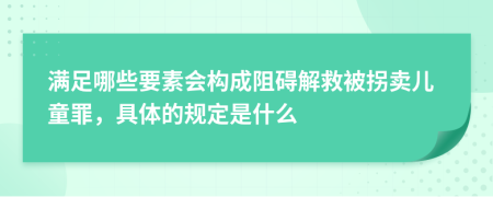 滿足哪些要素會構(gòu)成阻礙解救被拐賣兒童罪，具體的規(guī)定是什么