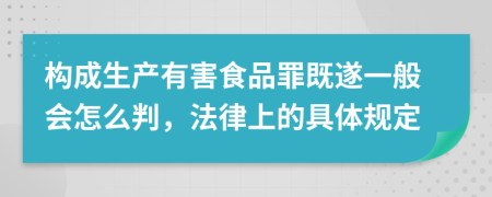 構成生產有害食品罪既遂一般會怎么判，法律上的具體規(guī)定