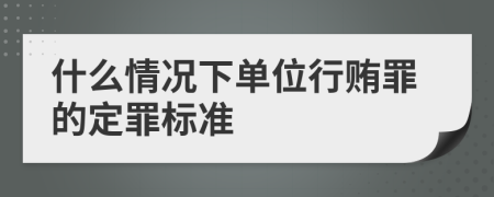 什么情況下單位行賄罪的定罪標(biāo)準(zhǔn)