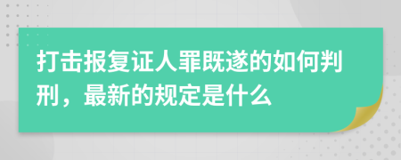 打擊報復(fù)證人罪既遂的如何判刑，最新的規(guī)定是什么