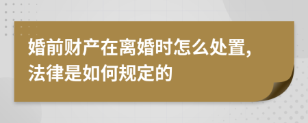 婚前財產(chǎn)在離婚時怎么處置,法律是如何規(guī)定的